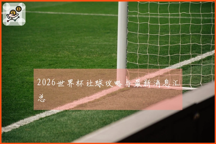 2026世界杯让球攻略与最新消息汇总