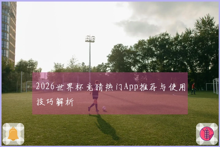 2026世界杯竞猜热门App推荐与使用技巧解析