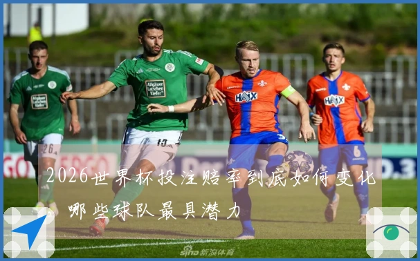 2026世界杯投注赔率到底如何变化，哪些球队最具潜力