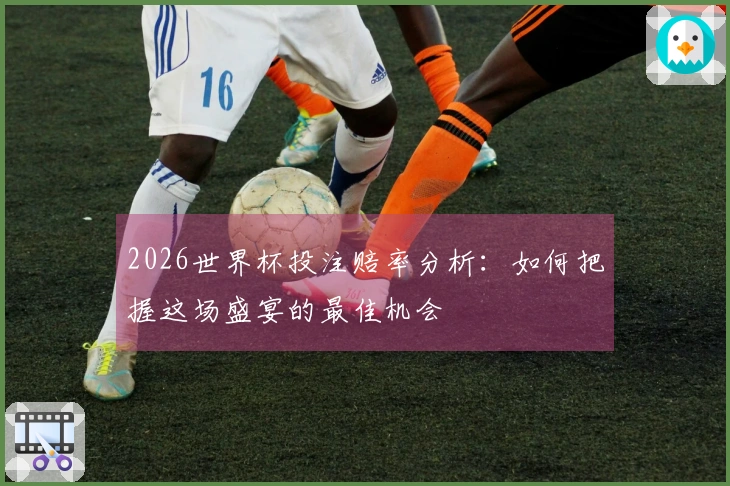 2026世界杯投注赔率分析：如何把握这场盛宴的最佳机会