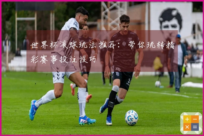 世界杯滚球玩法推荐：带你玩转精彩赛事投注技巧