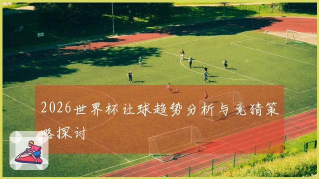 2026世界杯让球趋势分析与竞猜策略探讨