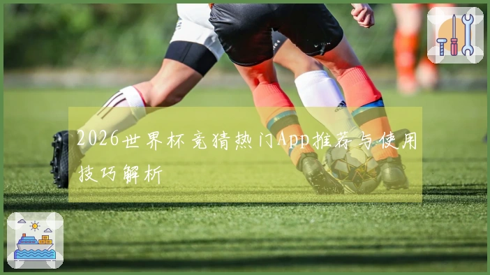 2026世界杯竞猜热门App推荐与使用技巧解析