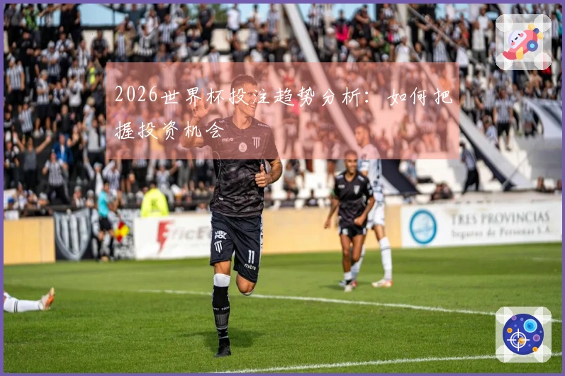 2026世界杯投注趋势分析：如何把握投资机会