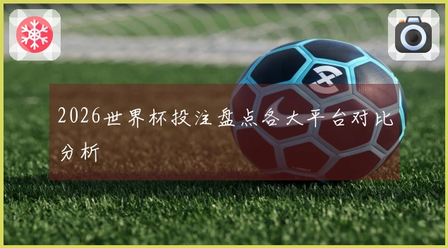 2026世界杯投注盘点各大平台对比分析