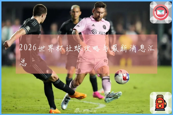 2026世界杯让球攻略与最新消息汇总