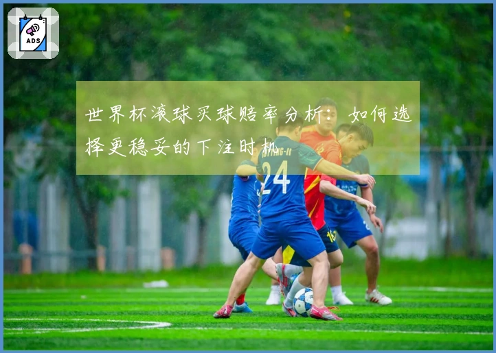 世界杯滚球买球赔率分析：如何选择更稳妥的下注时机