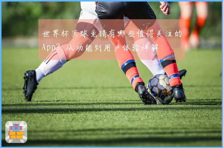 世界杯买球竞猜有哪些值得关注的App？从功能到用户体验详解