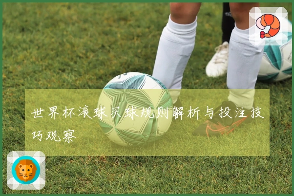 世界杯滚球买球规则解析与投注技巧观察