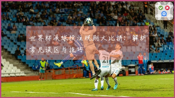 世界杯滚球投注规则大比拼：解析常见误区与技巧