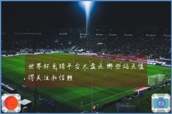 世界杯竞猜平台大盘点 哪些站点值得关注和信赖