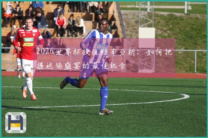 2026世界杯投注赔率分析：如何把握这场盛宴的最佳机会
