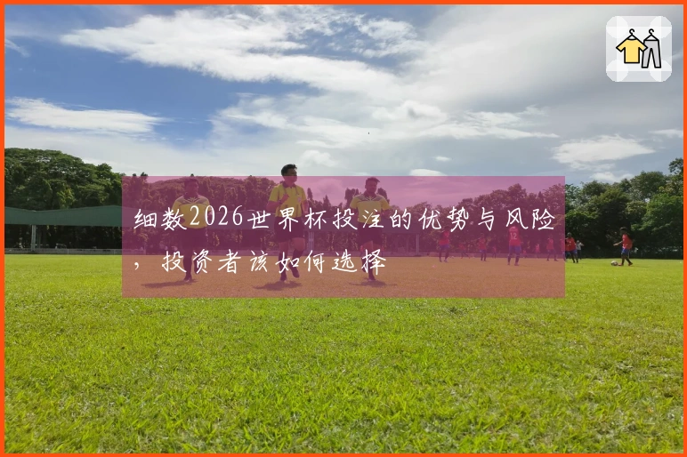 细数2026世界杯投注的优势与风险，投资者该如何选择