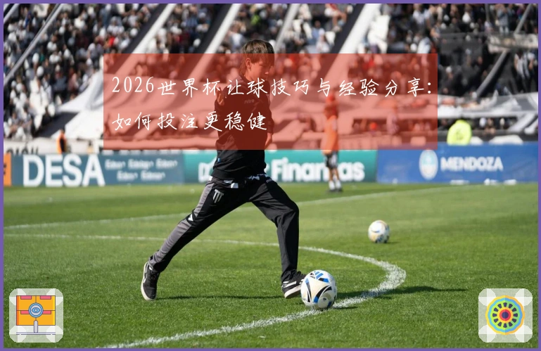 2026世界杯让球技巧与经验分享：如何投注更稳健