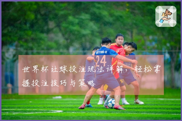 世界杯让球投注玩法详解，轻松掌握投注技巧与策略