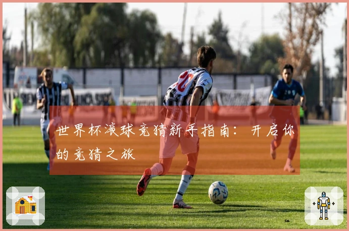 世界杯滚球竞猜新手指南：开启你的竞猜之旅