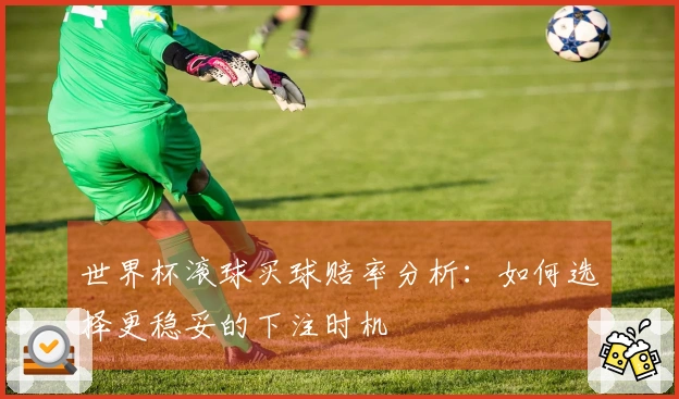 世界杯滚球买球赔率分析：如何选择更稳妥的下注时机