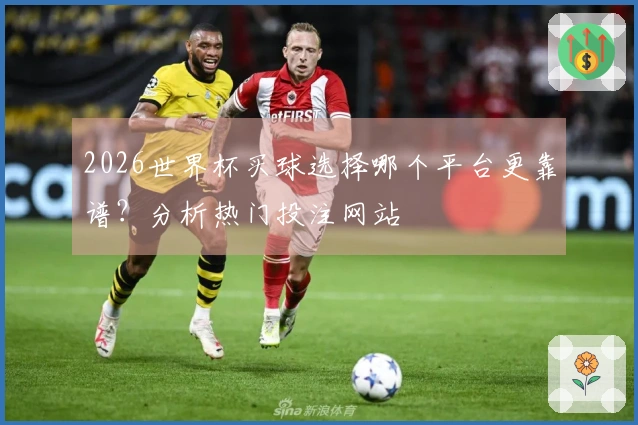 2026世界杯买球选择哪个平台更靠谱？分析热门投注网站