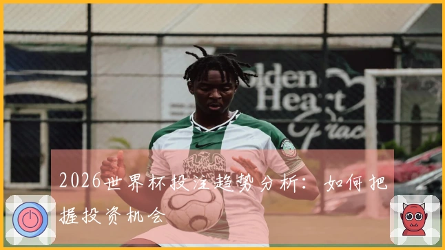 2026世界杯投注趋势分析：如何把握投资机会