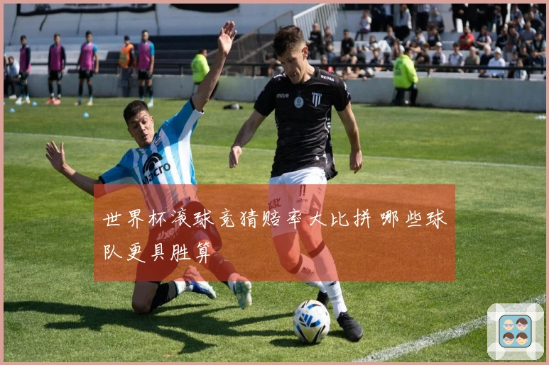 世界杯滚球竞猜赔率大比拼 哪些球队更具胜算